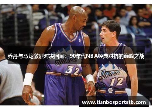 乔丹与马龙激烈对决回顾：90年代NBA经典对抗的巅峰之战