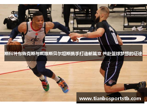 斯科特布鲁克斯与戴维斯贝尔坦斯携手打造新篇章 共赴篮球梦想的征途