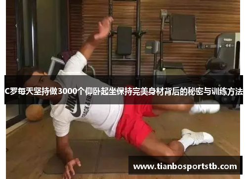 C罗每天坚持做3000个仰卧起坐保持完美身材背后的秘密与训练方法