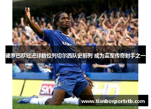 德罗巴欧冠进球数位列切尔西队史前列 成为蓝军传奇射手之一