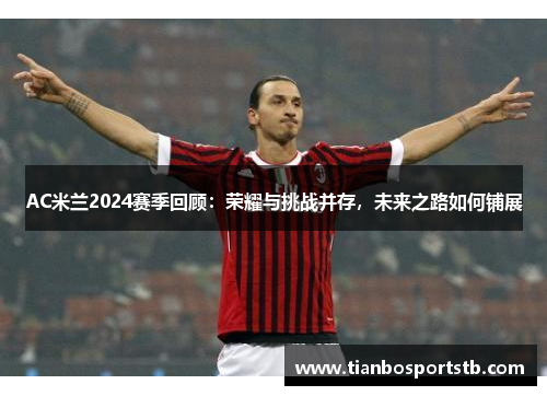 AC米兰2024赛季回顾：荣耀与挑战并存，未来之路如何铺展
