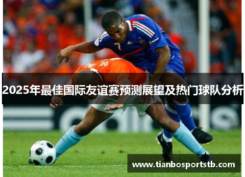 2025年最佳国际友谊赛预测展望及热门球队分析