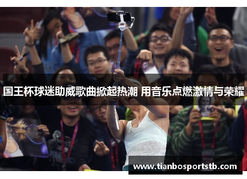 国王杯球迷助威歌曲掀起热潮 用音乐点燃激情与荣耀