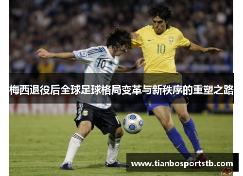 梅西退役后全球足球格局变革与新秩序的重塑之路