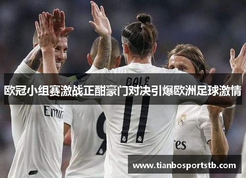 欧冠小组赛激战正酣豪门对决引爆欧洲足球激情