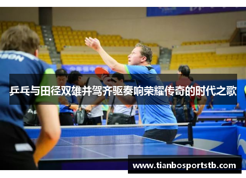 乒乓与田径双雄并驾齐驱奏响荣耀传奇的时代之歌