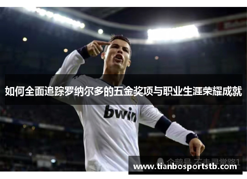 如何全面追踪罗纳尔多的五金奖项与职业生涯荣耀成就