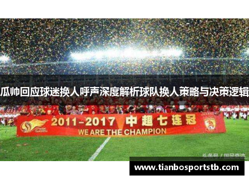 瓜帅回应球迷换人呼声深度解析球队换人策略与决策逻辑