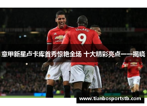 意甲新星卢卡库首秀惊艳全场 十大精彩亮点一一揭晓