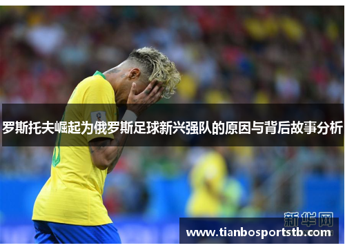 罗斯托夫崛起为俄罗斯足球新兴强队的原因与背后故事分析