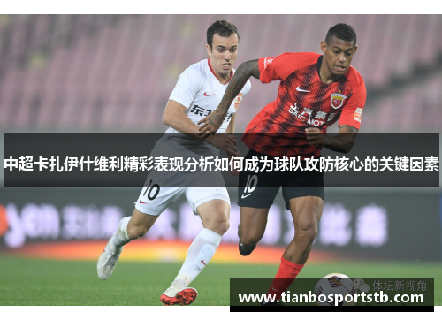 中超卡扎伊什维利精彩表现分析如何成为球队攻防核心的关键因素