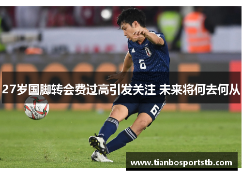27岁国脚转会费过高引发关注 未来将何去何从