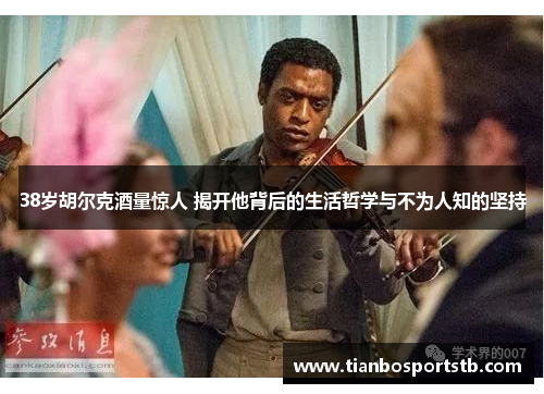 38岁胡尔克酒量惊人 揭开他背后的生活哲学与不为人知的坚持