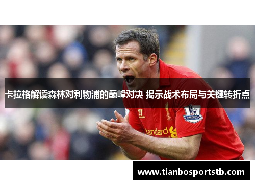 卡拉格解读森林对利物浦的巅峰对决 揭示战术布局与关键转折点