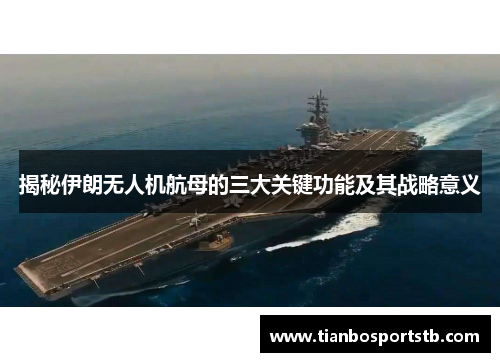揭秘伊朗无人机航母的三大关键功能及其战略意义
