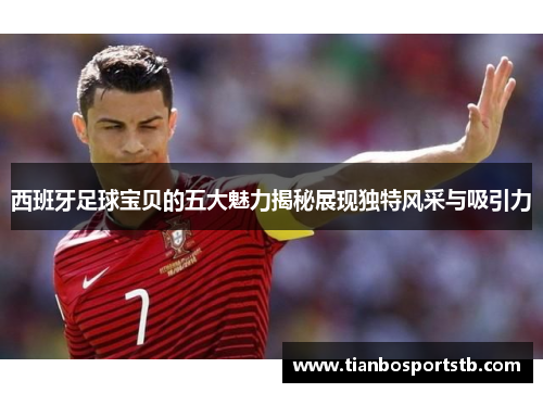 西班牙足球宝贝的五大魅力揭秘展现独特风采与吸引力