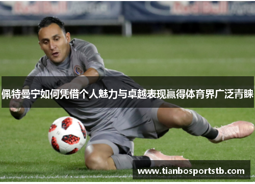 佩特曼宁如何凭借个人魅力与卓越表现赢得体育界广泛青睐