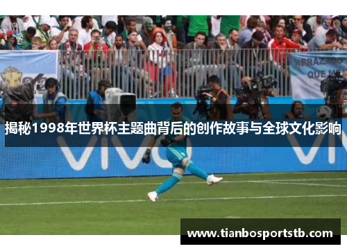 揭秘1998年世界杯主题曲背后的创作故事与全球文化影响
