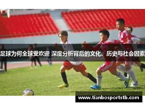 足球为何全球受欢迎 深度分析背后的文化、历史与社会因素