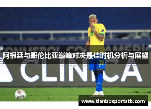 阿根廷与哥伦比亚巅峰对决最佳时机分析与展望