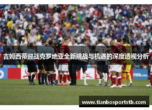 吉姆西蒂迎战克罗地亚全新挑战与机遇的深度透视分析