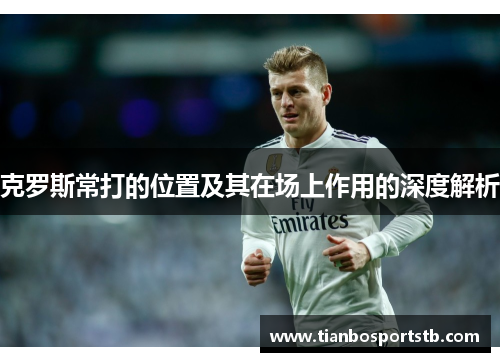 克罗斯常打的位置及其在场上作用的深度解析