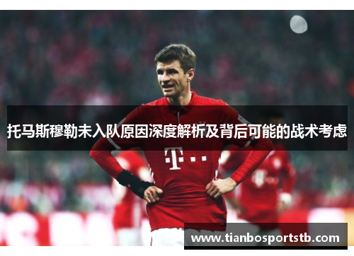 托马斯穆勒未入队原因深度解析及背后可能的战术考虑