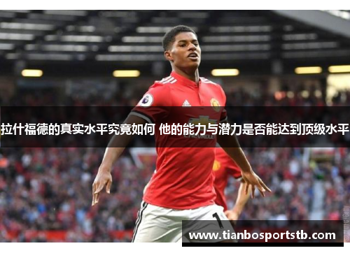 拉什福德的真实水平究竟如何 他的能力与潜力是否能达到顶级水平