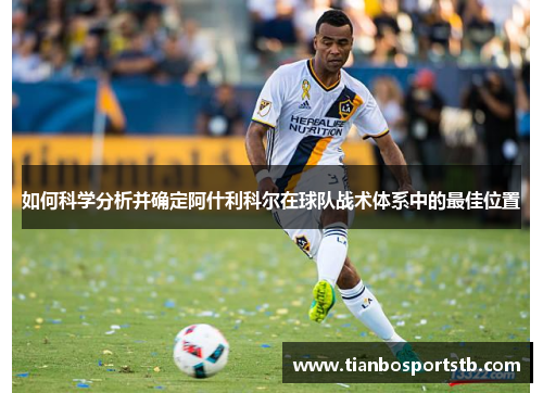 如何科学分析并确定阿什利科尔在球队战术体系中的最佳位置