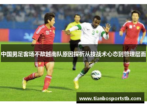 中国男足客场不敌越南队原因探析从技战术心态到管理层面