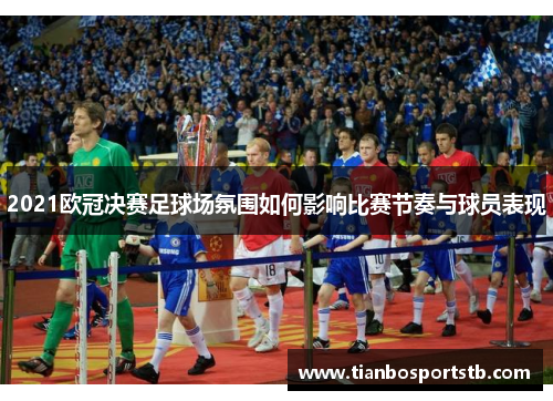 2021欧冠决赛足球场氛围如何影响比赛节奏与球员表现