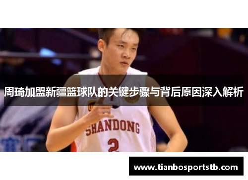 周琦加盟新疆篮球队的关键步骤与背后原因深入解析