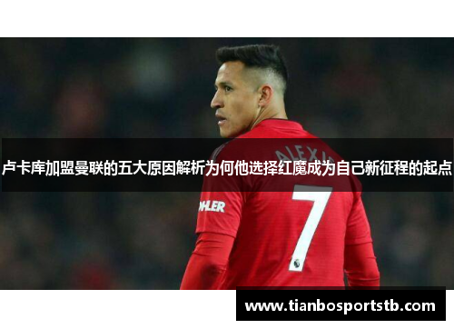 卢卡库加盟曼联的五大原因解析为何他选择红魔成为自己新征程的起点