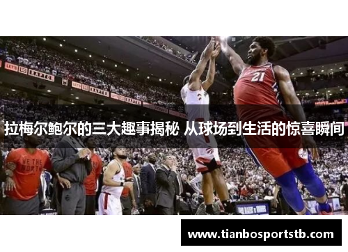 拉梅尔鲍尔的三大趣事揭秘 从球场到生活的惊喜瞬间