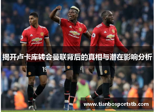 揭开卢卡库转会曼联背后的真相与潜在影响分析