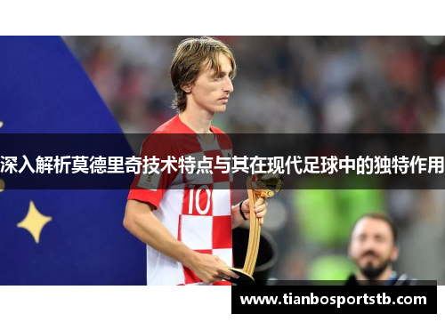 深入解析莫德里奇技术特点与其在现代足球中的独特作用