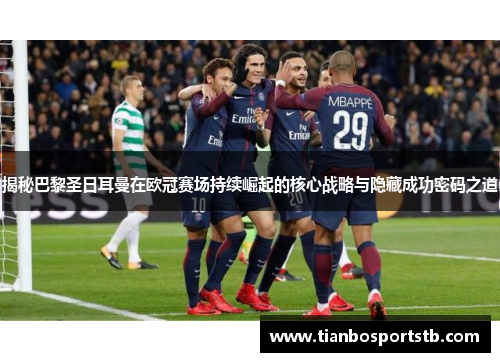 揭秘巴黎圣日耳曼在欧冠赛场持续崛起的核心战略与隐藏成功密码之道 揭秘巴黎圣日耳曼在欧冠赛场持续崛起的核心战略与隐藏成功密码之道